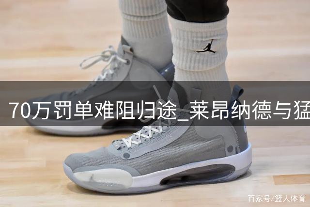 70万罚单难阻归途 莱昂纳德与猛龙重逢在即
