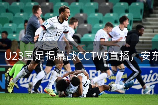 U23国足揭幕战CCTV5直播，安东尼奥教练带队冲击开门红